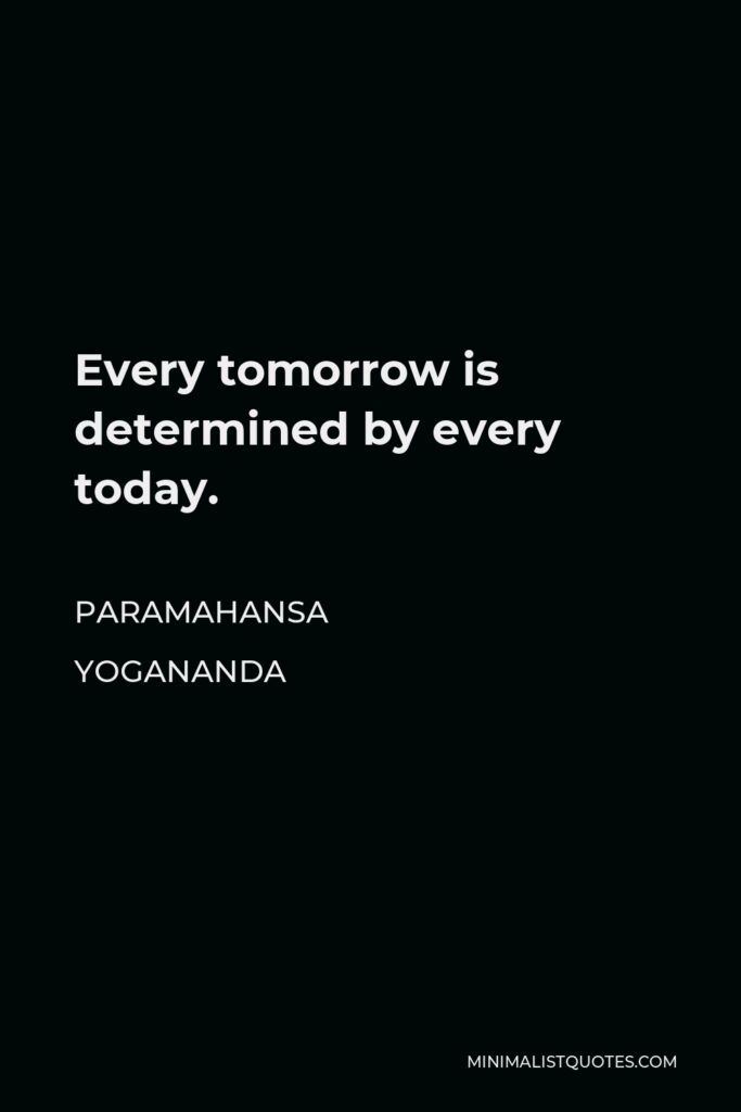 Paramahansa Yogananda Quote - Every tomorrow is determined by every today.