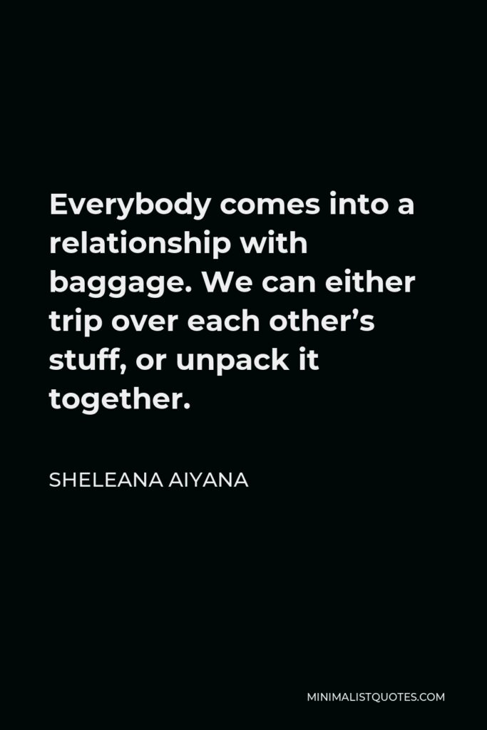 Sheleana Aiyana Quote - Everybody comes into a relationship with baggage. We can either trip over each other’s stuff, or unpack it together.