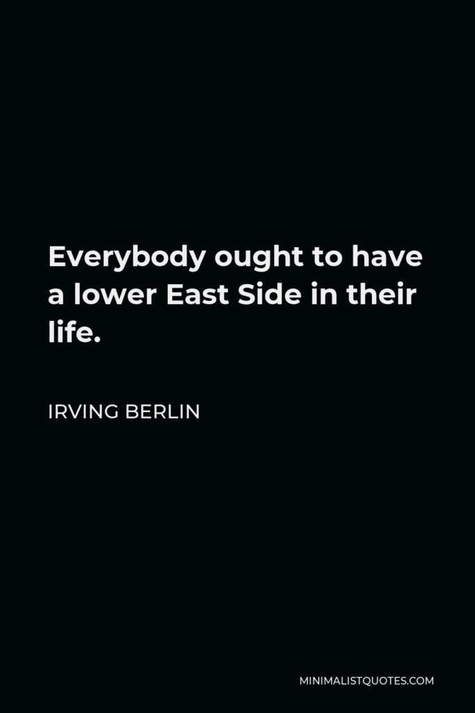 Irving Berlin Quote - Everybody ought to have a lower East Side in their life.
