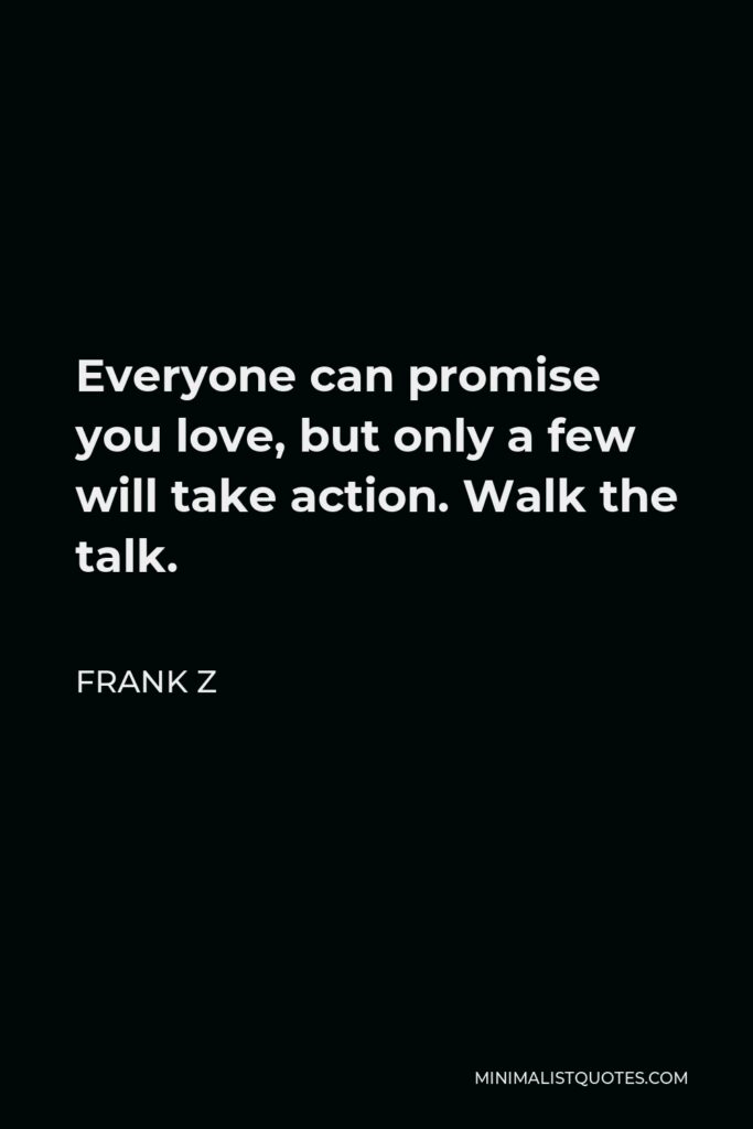 Frank Z Quote - Everyone can promise you love, but only a few will take action. Walk the talk.