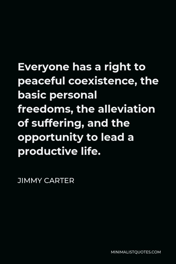 Jimmy Carter Quote - Everyone has a right to peaceful coexistence, the basic personal freedoms, the alleviation of suffering, and the opportunity to lead a productive life.