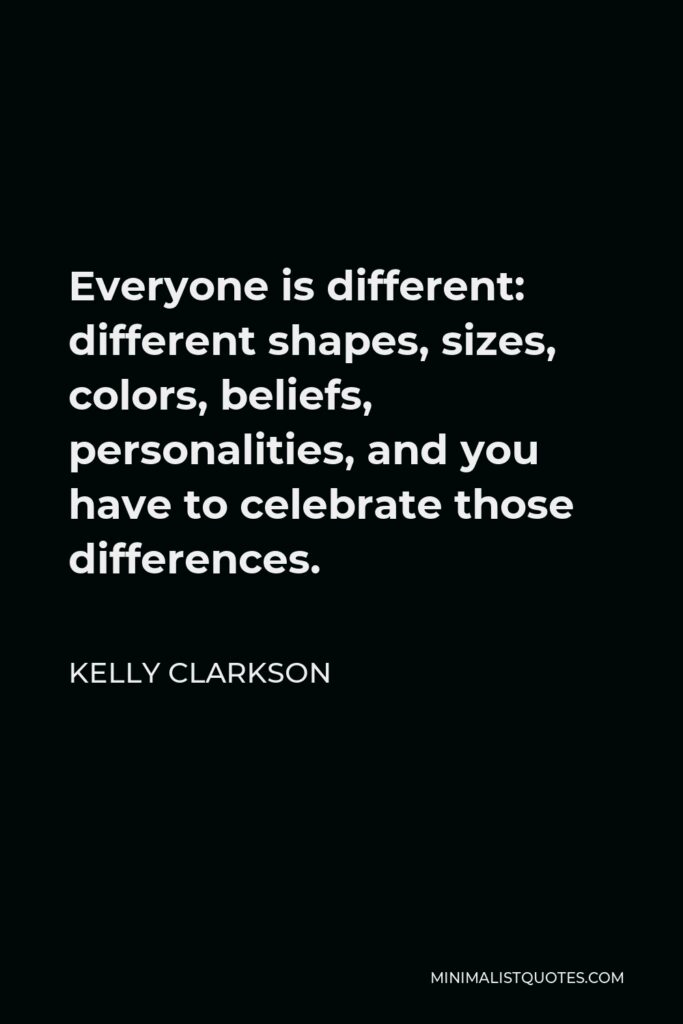Kelly Clarkson Quote - Everyone is different: different shapes, sizes, colors, beliefs, personalities, and you have to celebrate those differences.