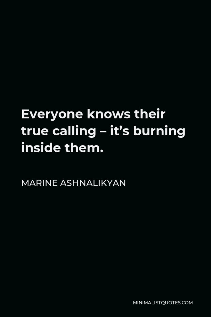 Marine Ashnalikyan Quote - Everyone knows their true calling – it’s burning inside them.