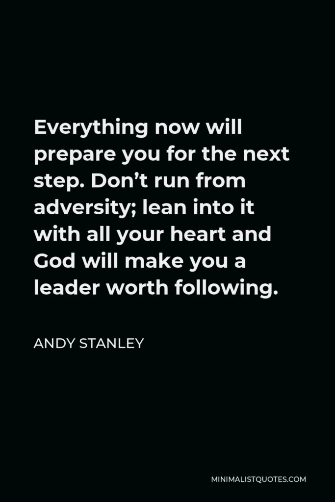 Andy Stanley Quote - Everything now will prepare you for the next step. Don’t run from adversity; lean into it with all your heart and God will make you a leader worth following.