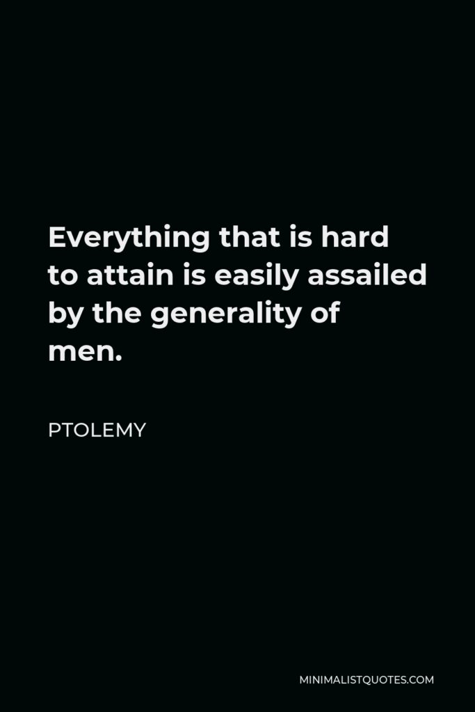Ptolemy Quote - Everything that is hard to attain is easily assailed by the generality of men.