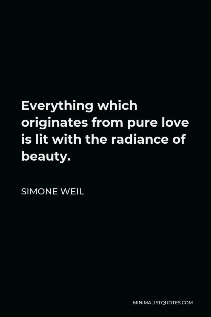 Simone Weil Quote - Everything which originates from pure love is lit with the radiance of beauty.