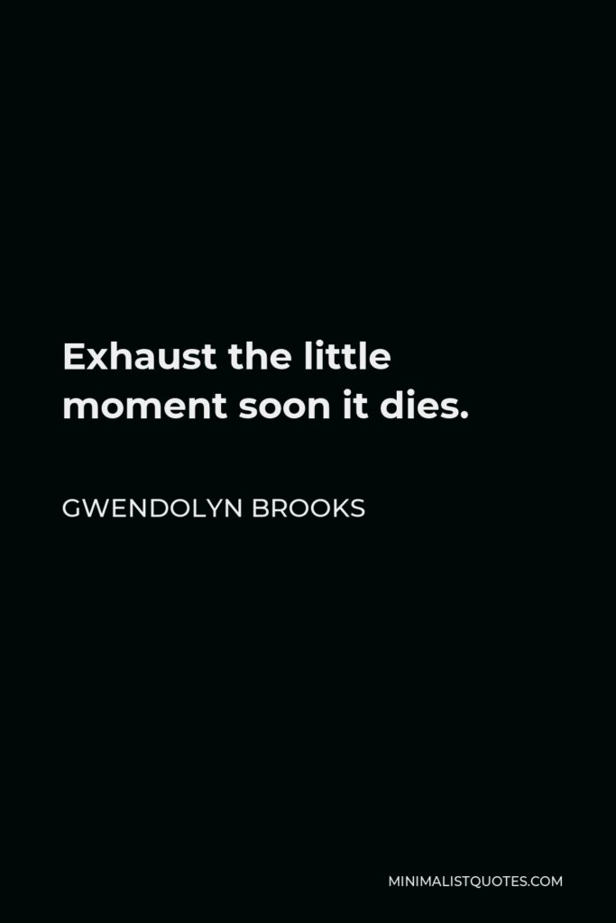 Gwendolyn Brooks Quote - Exhaust the little moment soon it dies.