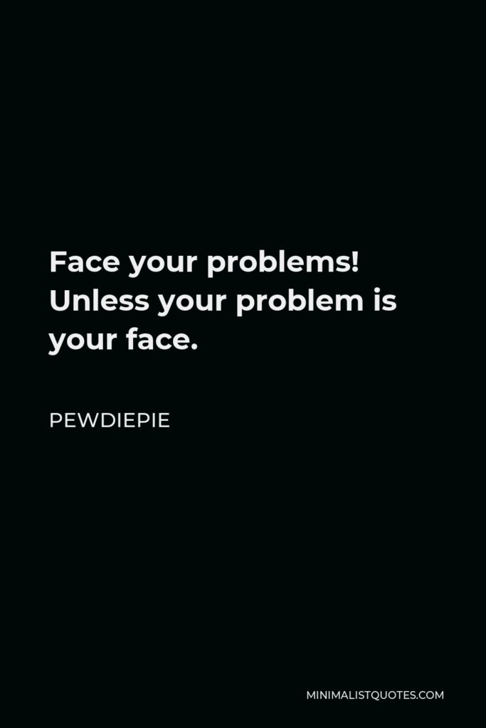 PewDiePie Quote - Face your problems! Unless your problem is your face.