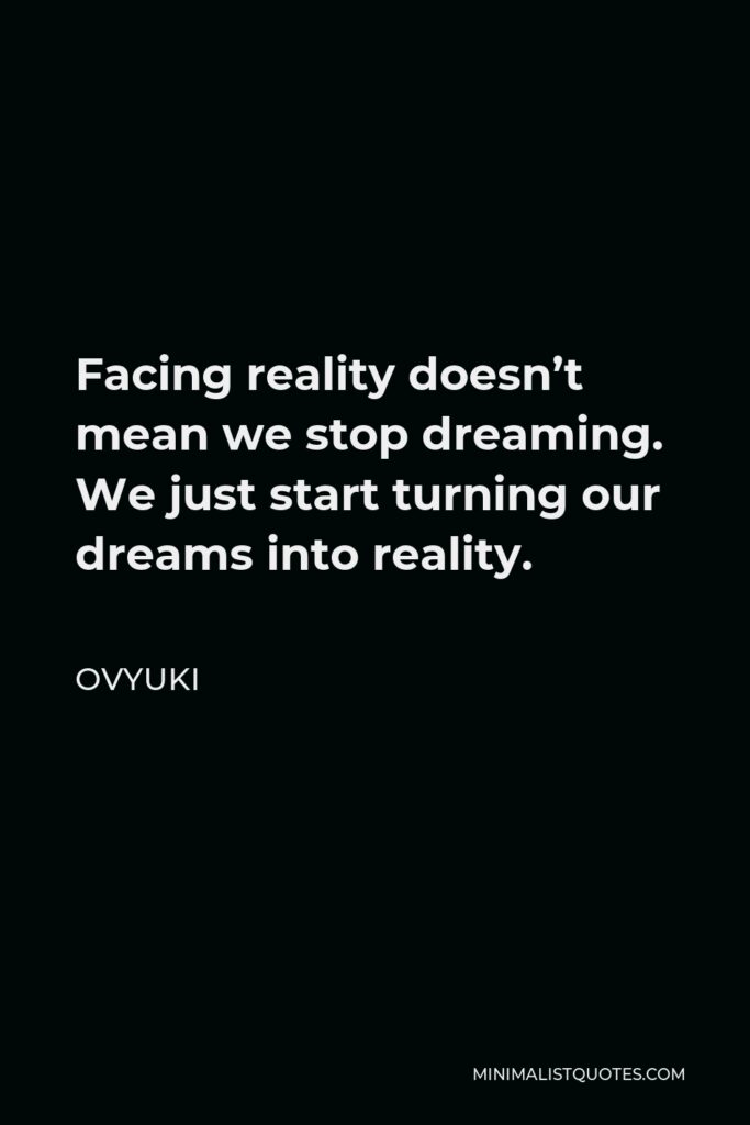 Ovyuki Quote - Facing reality doesn’t mean we stop dreaming. We just start turning our dreams into reality.