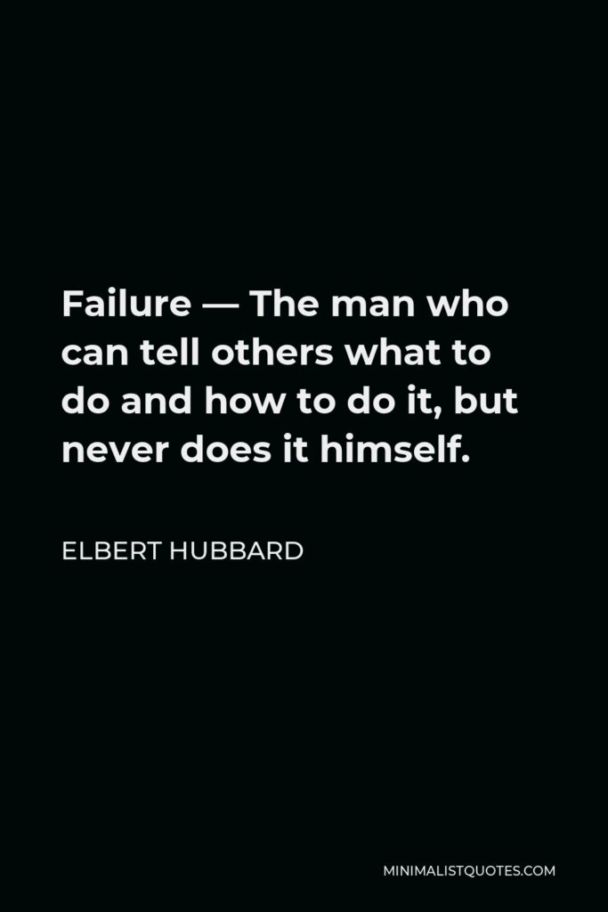 Elbert Hubbard Quote - Failure — The man who can tell others what to do and how to do it, but never does it himself.