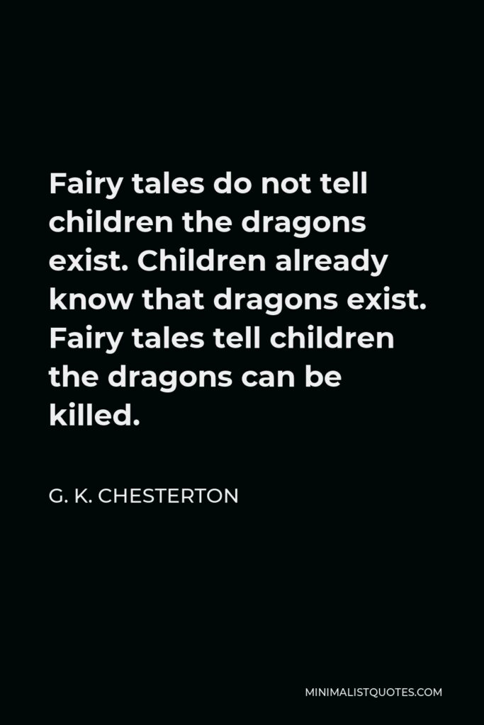 G. K. Chesterton Quote - Fairy tales do not tell children the dragons exist. Children already know that dragons exist. Fairy tales tell children the dragons can be killed.