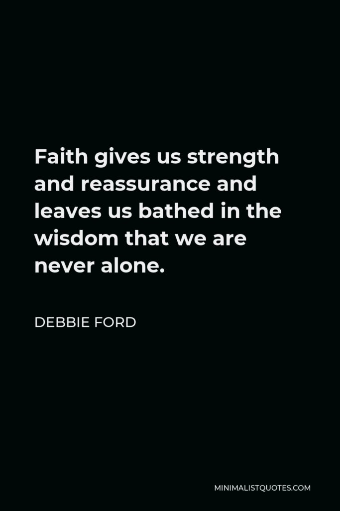 Debbie Ford Quote - Faith gives us strength and reassurance and leaves us bathed in the wisdom that we are never alone.