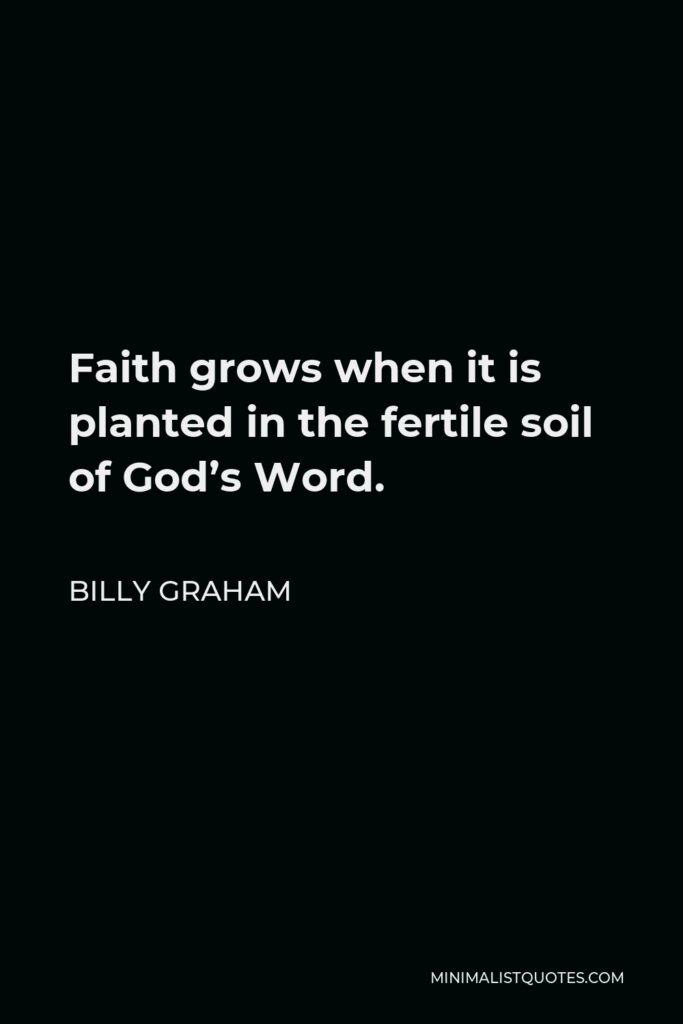 Billy Graham Quote - Faith grows when it is planted in the fertile soil of God’s Word.