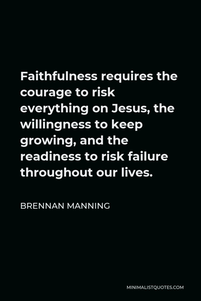 Brennan Manning Quote - Faithfulness requires the courage to risk everything on Jesus, the willingness to keep growing, and the readiness to risk failure throughout our lives.