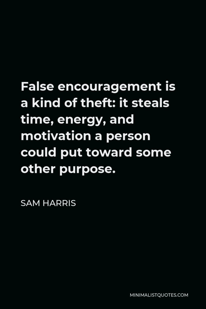 Sam Harris Quote - False encouragement is a kind of theft: it steals time, energy, and motivation a person could put toward some other purpose.