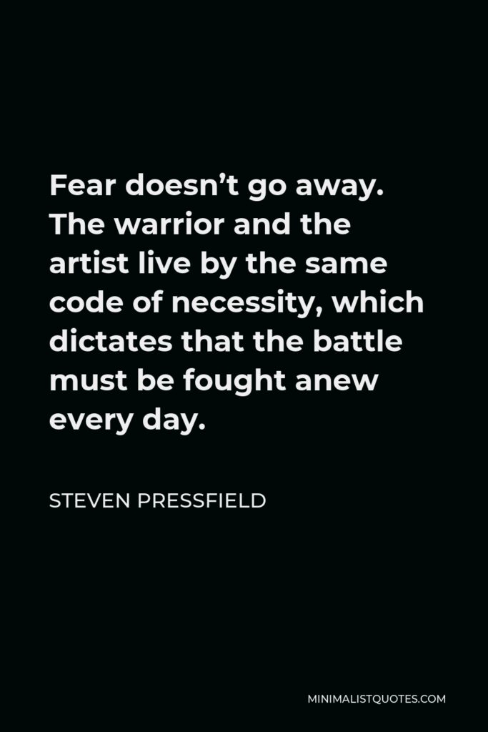 Steven Pressfield Quote - Fear doesn’t go away. The warrior and the artist live by the same code of necessity, which dictates that the battle must be fought anew every day.