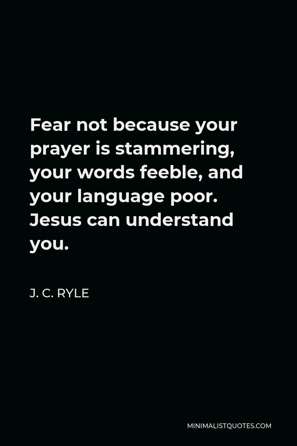 J. C. Ryle Quote - Fear not because your prayer is stammering, your words feeble, and your language poor. Jesus can understand you.