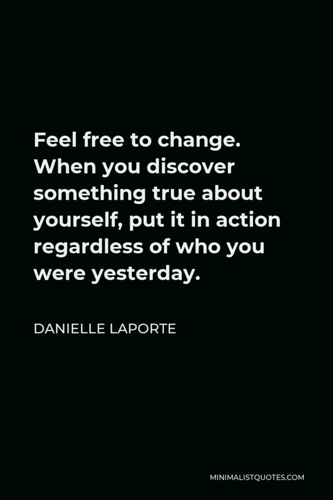 Danielle LaPorte Quote - Feel free to change. When you discover something true about yourself, put it in action regardless of who you were yesterday.