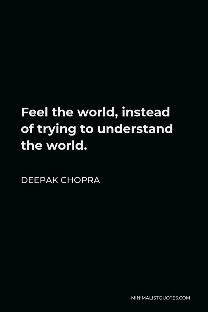 Deepak Chopra Quote - Feel the world, instead of trying to understand the world.