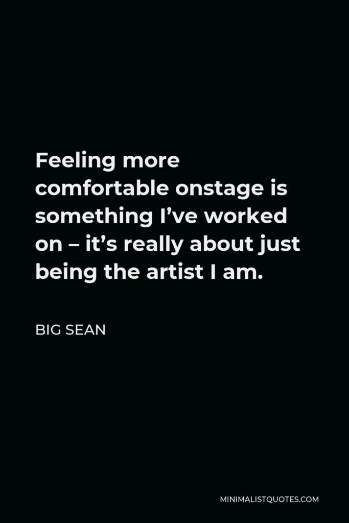 Big Sean Quote - Feeling more comfortable onstage is something I’ve worked on – it’s really about just being the artist I am.