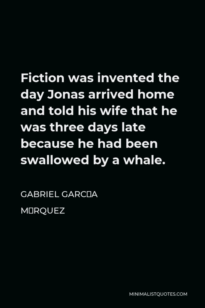 Gabriel García Márquez Quote - Fiction was invented the day Jonas arrived home and told his wife that he was three days late because he had been swallowed by a whale.