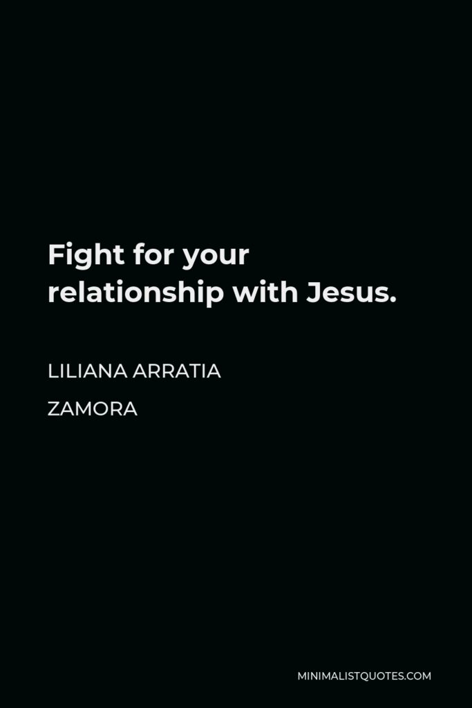 Liliana Arratia Zamora Quote - Fight for your relationship with Jesus.