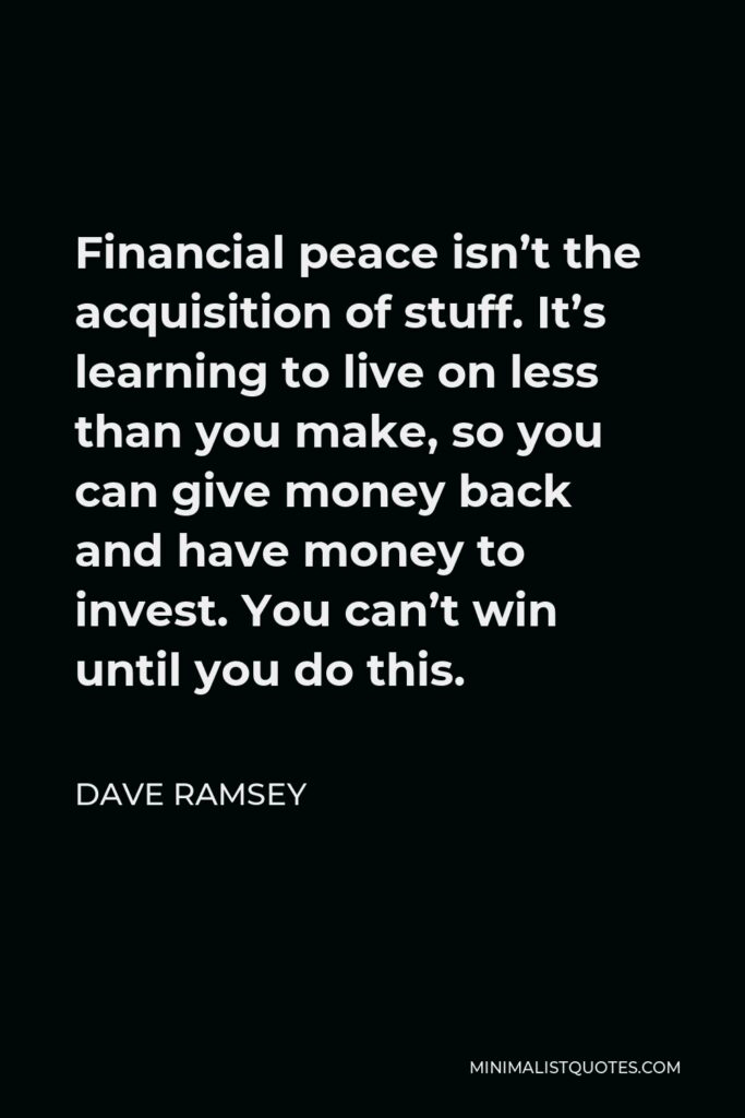 Dave Ramsey Quote - Financial peace isn’t the acquisition of stuff. It’s learning to live on less than you make, so you can give money back and have money to invest. You can’t win until you do this.
