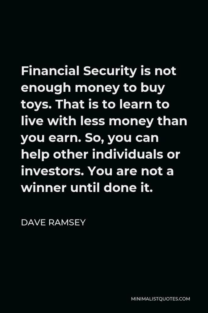 Dave Ramsey Quote - Financial Security is not enough money to buy toys. That is to learn to live with less money than you earn. So, you can help other individuals or investors. You are not a winner until done it.