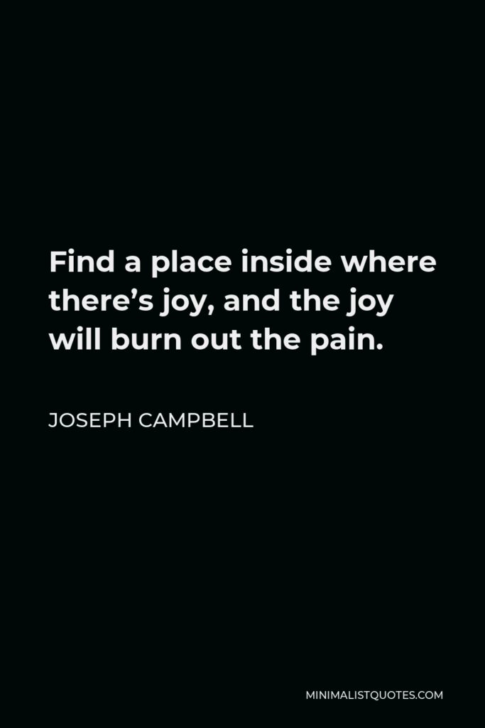 Joseph Campbell Quote - Find a place inside where there’s joy, and the joy will burn out the pain.