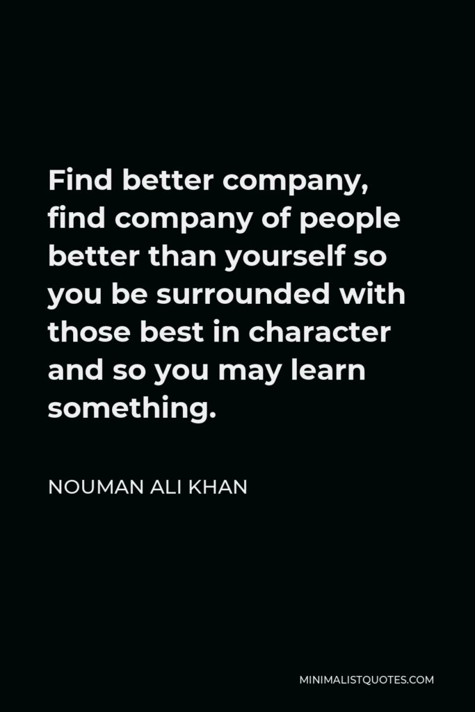 Nouman Ali Khan Quote - Find better company, find company of people better than yourself so you be surrounded with those best in character and so you may learn something.