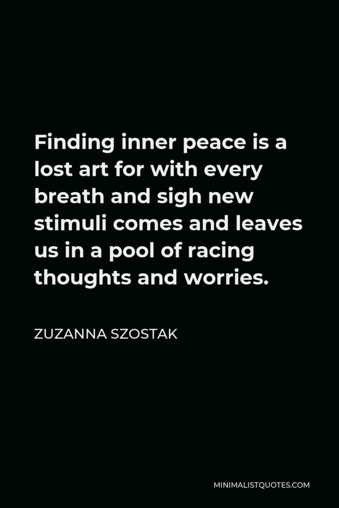 Zuzanna Szostak Quote - Finding inner peace is a lost art for with every breath and sigh new stimuli comes and leaves us in a pool of racing thoughts and worries.