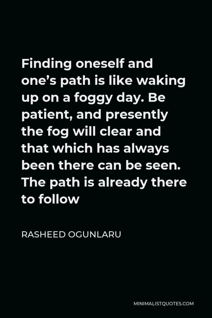 Rasheed Ogunlaru Quote - Finding oneself and one’s path is like waking up on a foggy day. Be patient, and presently the fog will clear and that which has always been there can be seen. The path is already there to follow