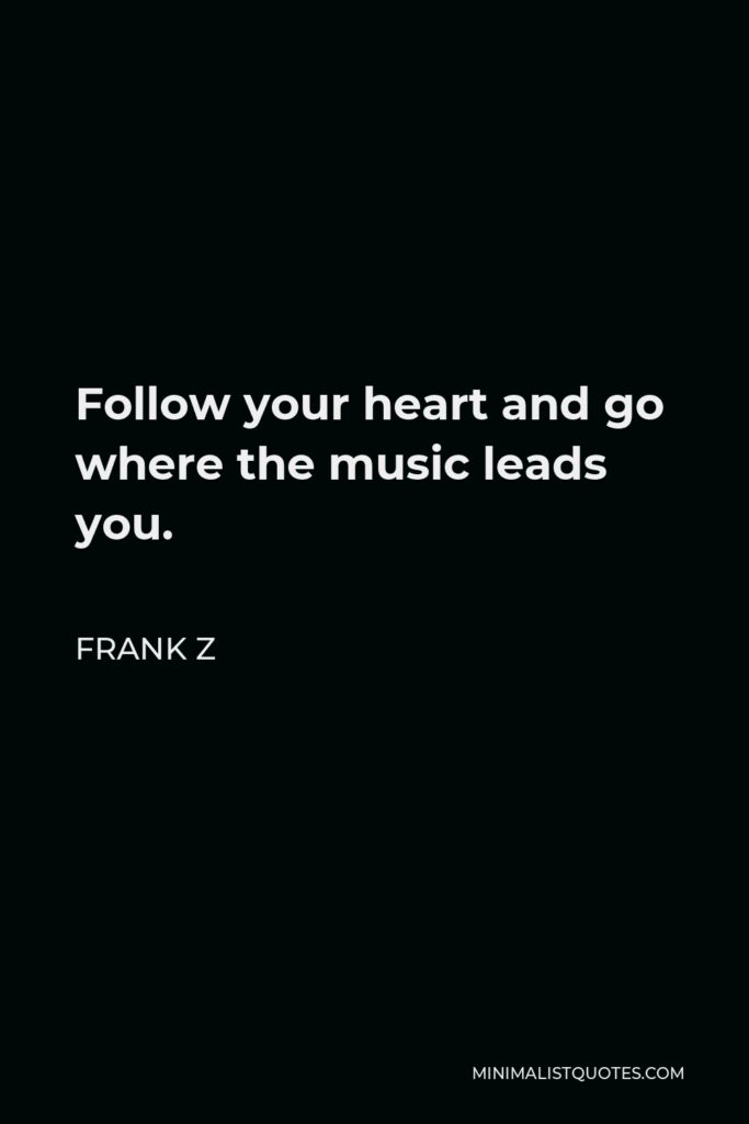 Frank Z Quote - Follow your heart and go where the music leads you.
