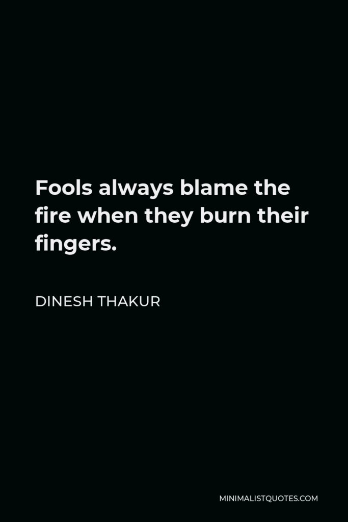Dinesh Thakur Quote - Fools always blame the fire when they burn their fingers.