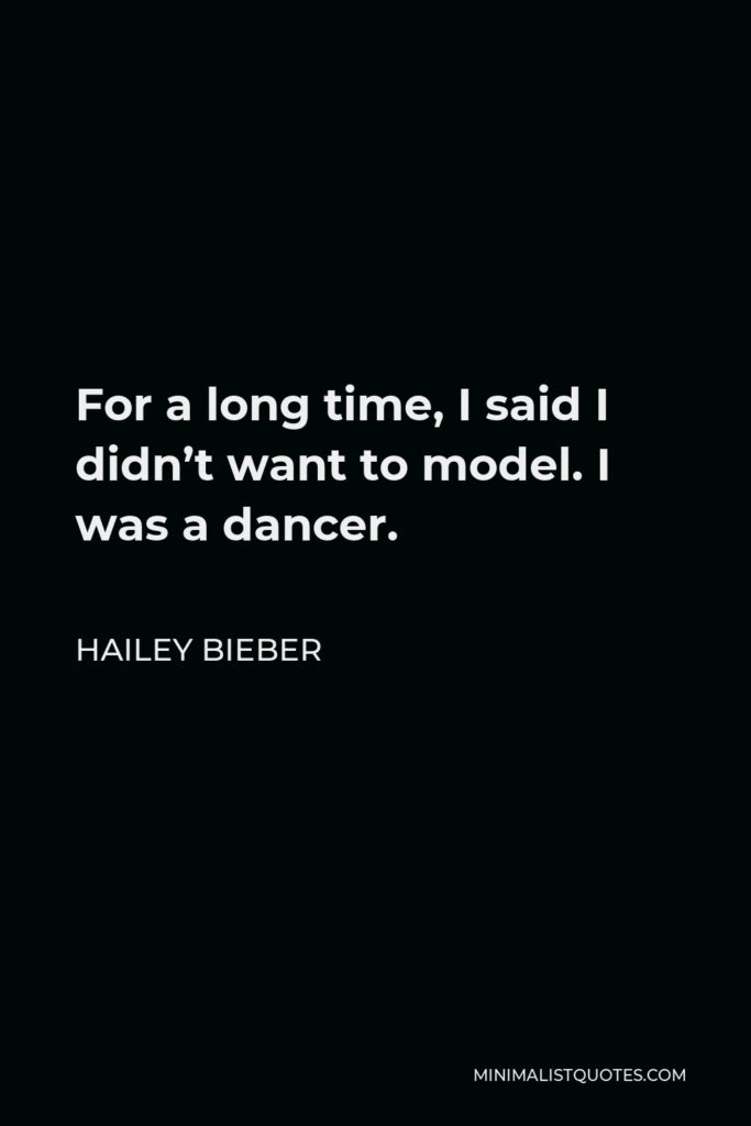Hailey Bieber Quote - For a long time, I said I didn’t want to model. I was a dancer.
