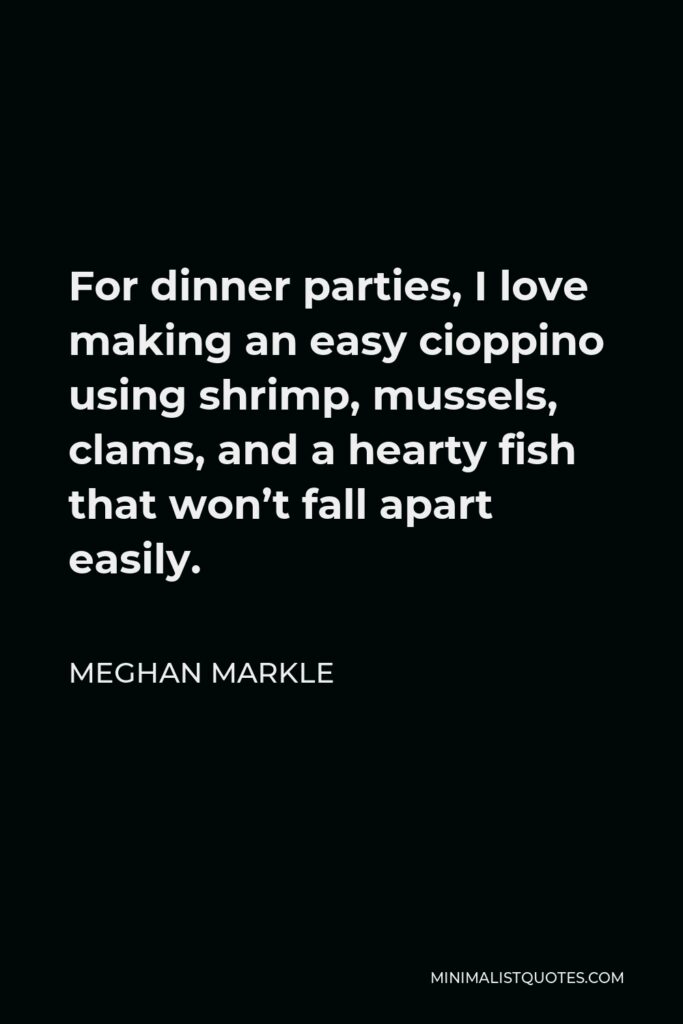Meghan Markle Quote - For dinner parties, I love making an easy cioppino using shrimp, mussels, clams, and a hearty fish that won’t fall apart easily.