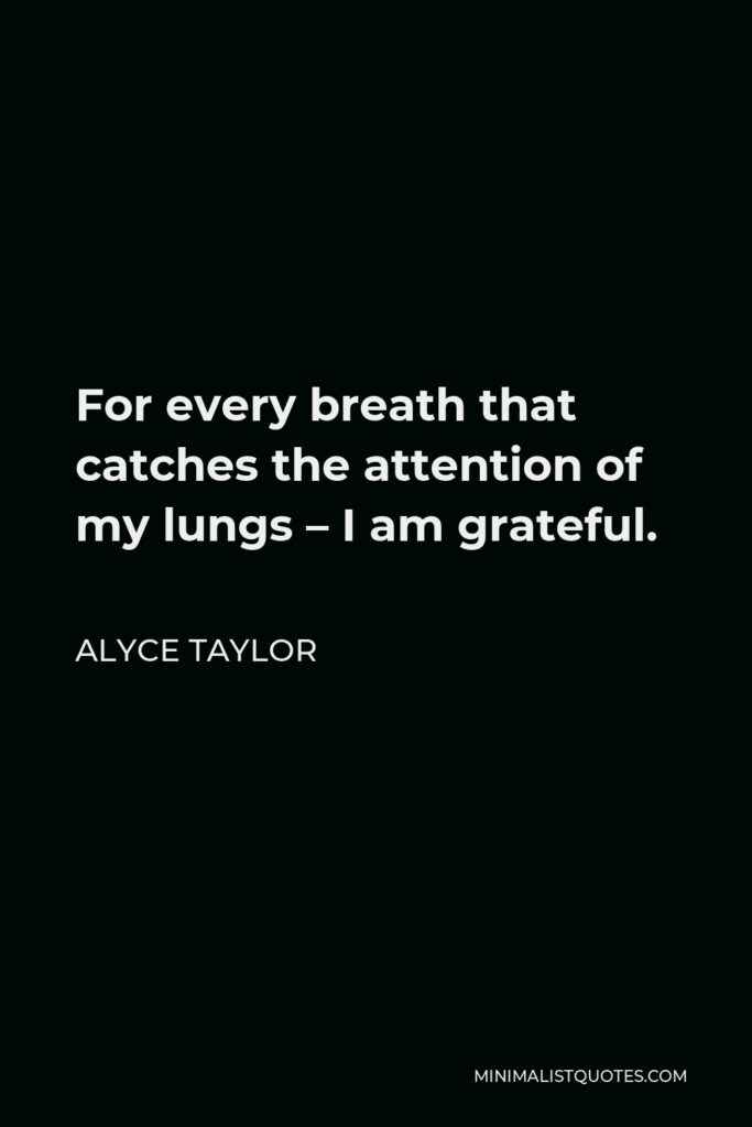 Alyce Taylor Quote - For every breath that catches the attention of my lungs – I am grateful.