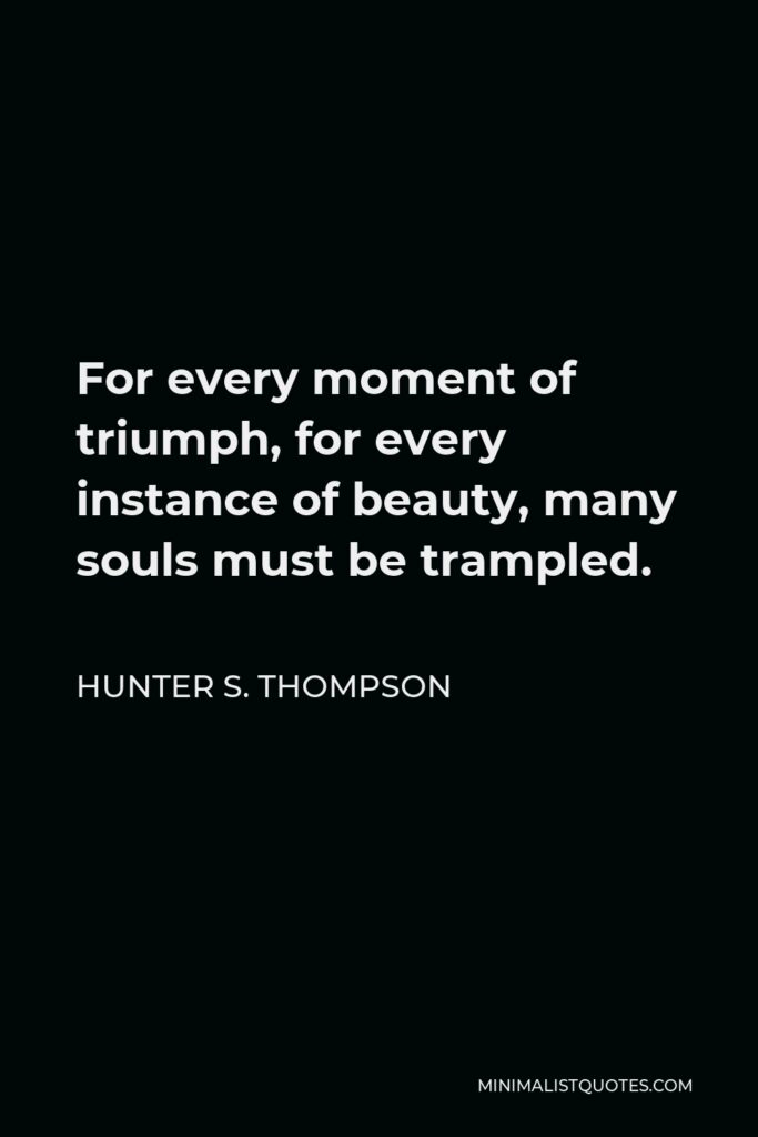 Hunter S. Thompson Quote - For every moment of triumph, for every instance of beauty, many souls must be trampled.