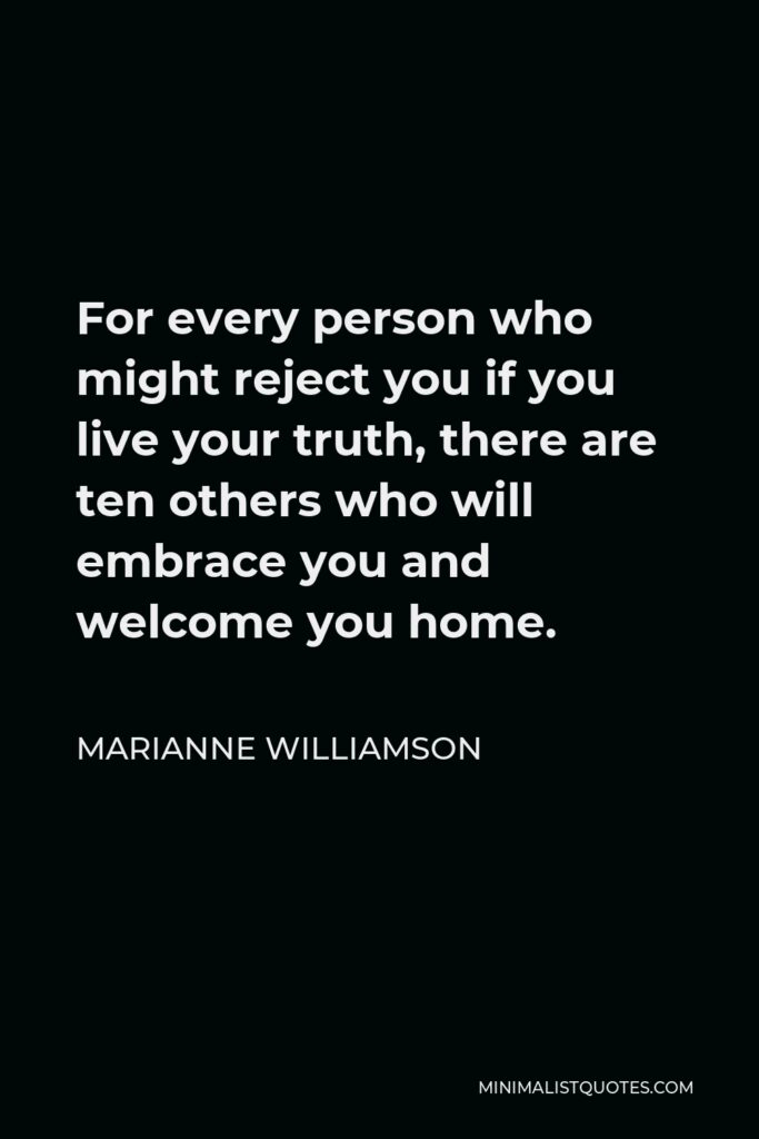 Marianne Williamson Quote - For every person who might reject you if you live your truth, there are ten others who will embrace you and welcome you home.