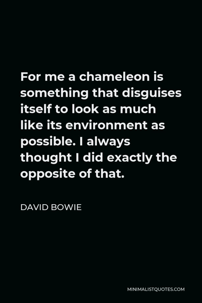 David Bowie Quote - For me a chameleon is something that disguises itself to look as much like its environment as possible. I always thought I did exactly the opposite of that.