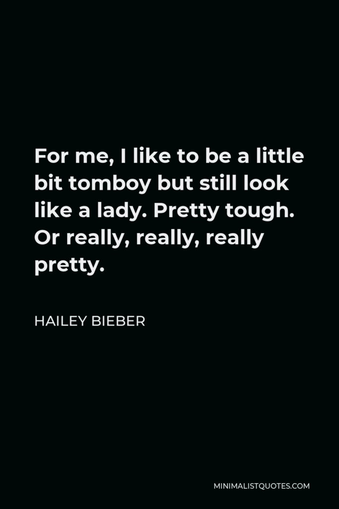 Hailey Bieber Quote - For me, I like to be a little bit tomboy but still look like a lady. Pretty tough. Or really, really, really pretty.