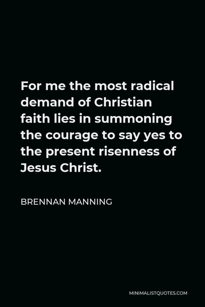 Brennan Manning Quote - For me the most radical demand of Christian faith lies in summoning the courage to say yes to the present risenness of Jesus Christ.