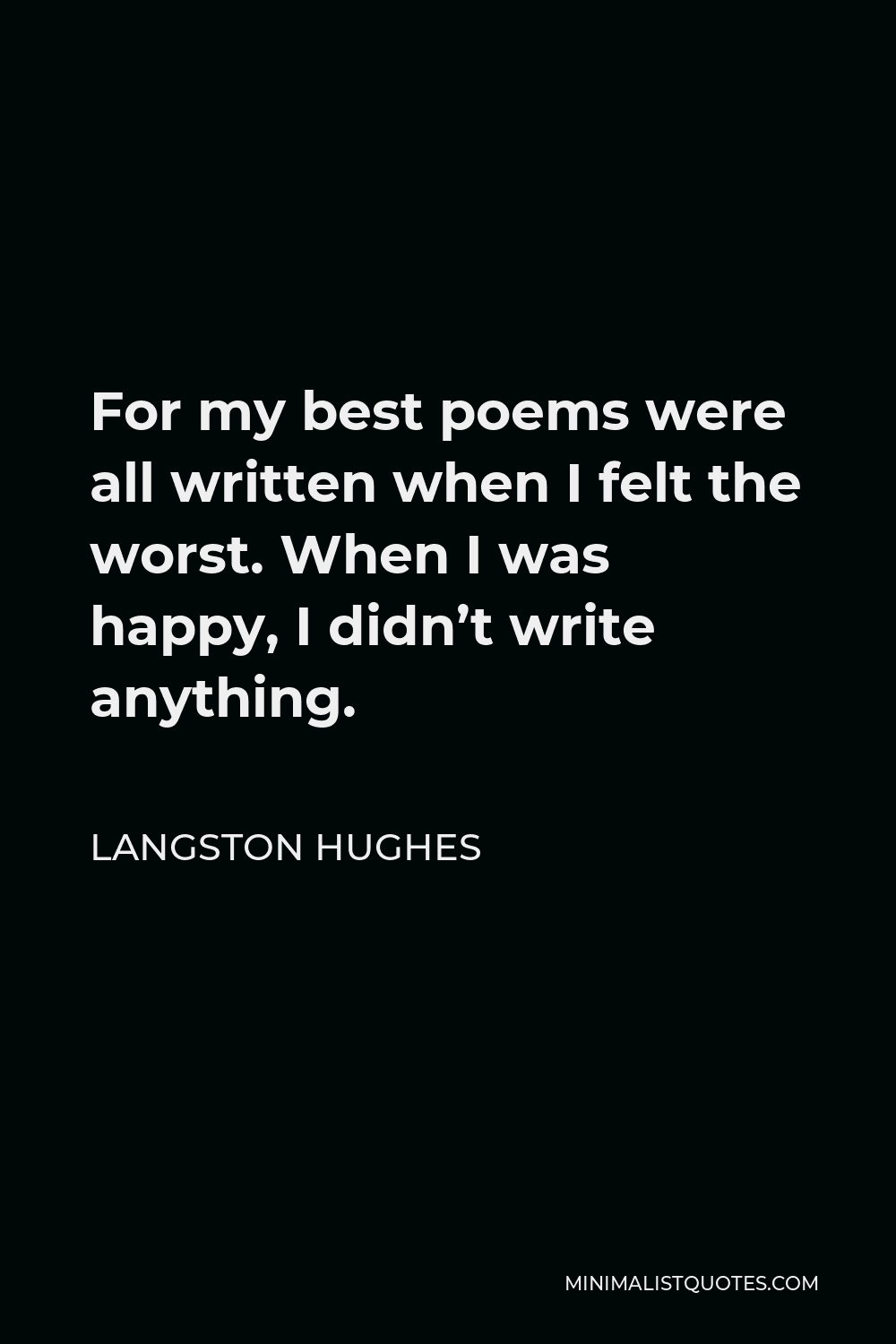 Langston Hughes Quote - For my best poems were all written when I felt the worst. When I was happy, I didn’t write anything.