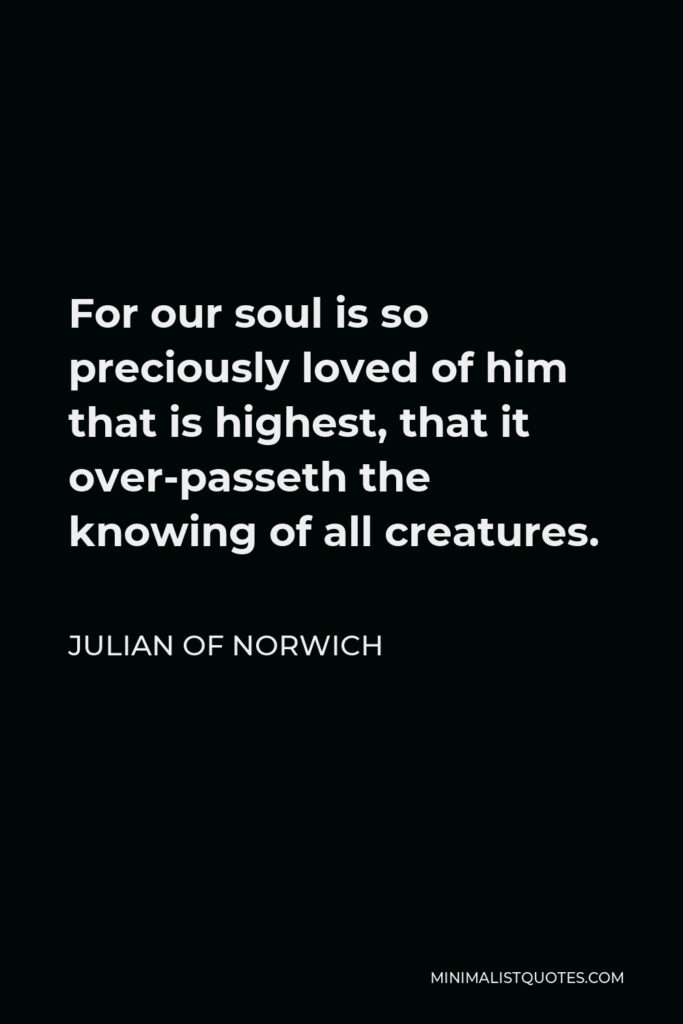 Julian of Norwich Quote - For our soul is so preciously loved of him that is highest, that it over-passeth the knowing of all creatures.