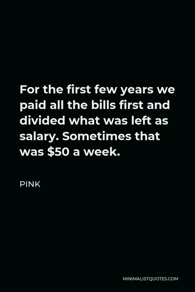 Pink Quote - For the first few years we paid all the bills first and divided what was left as salary. Sometimes that was $50 a week.