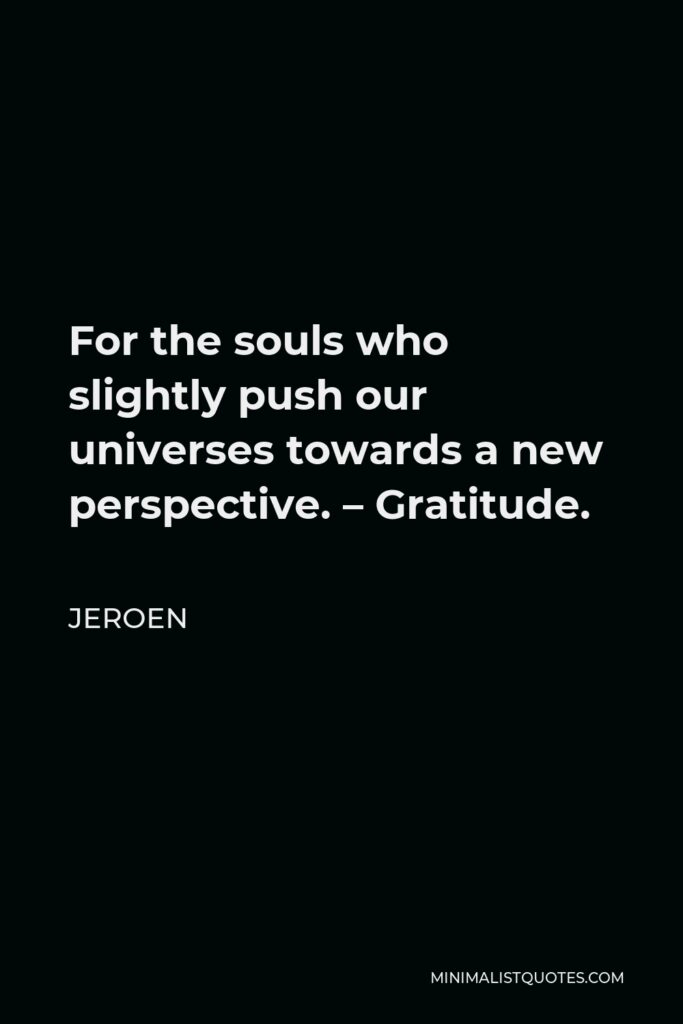 Jeroen Quote - For the souls who slightly push our universes towards a new perspective. – Gratitude.