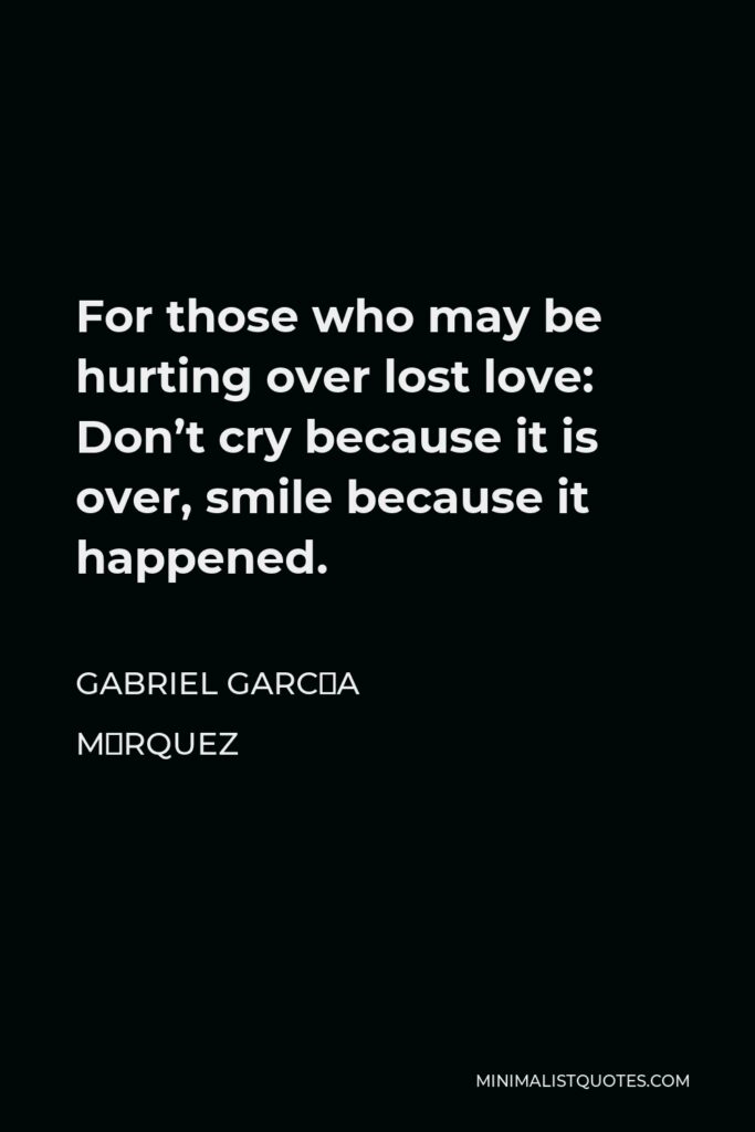Gabriel García Márquez Quote - For those who may be hurting over lost love: Don’t cry because it is over, smile because it happened.
