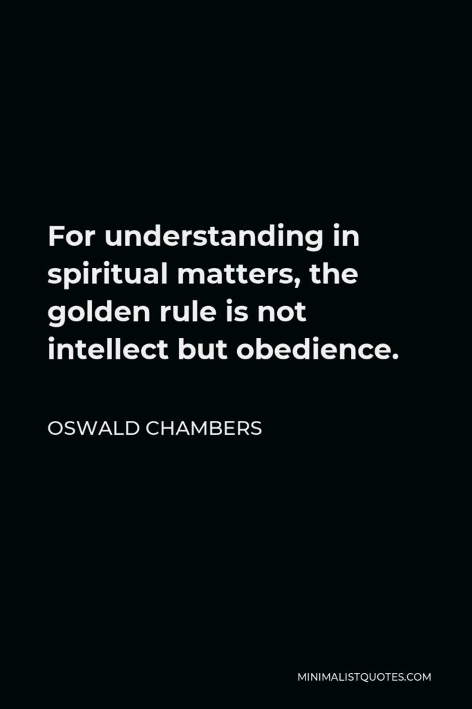 Oswald Chambers Quote - For understanding in spiritual matters, the golden rule is not intellect but obedience.
