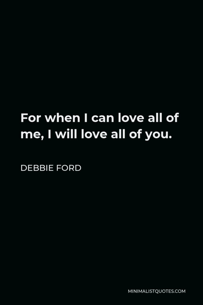 Debbie Ford Quote - For when I can love all of me, I will love all of you.