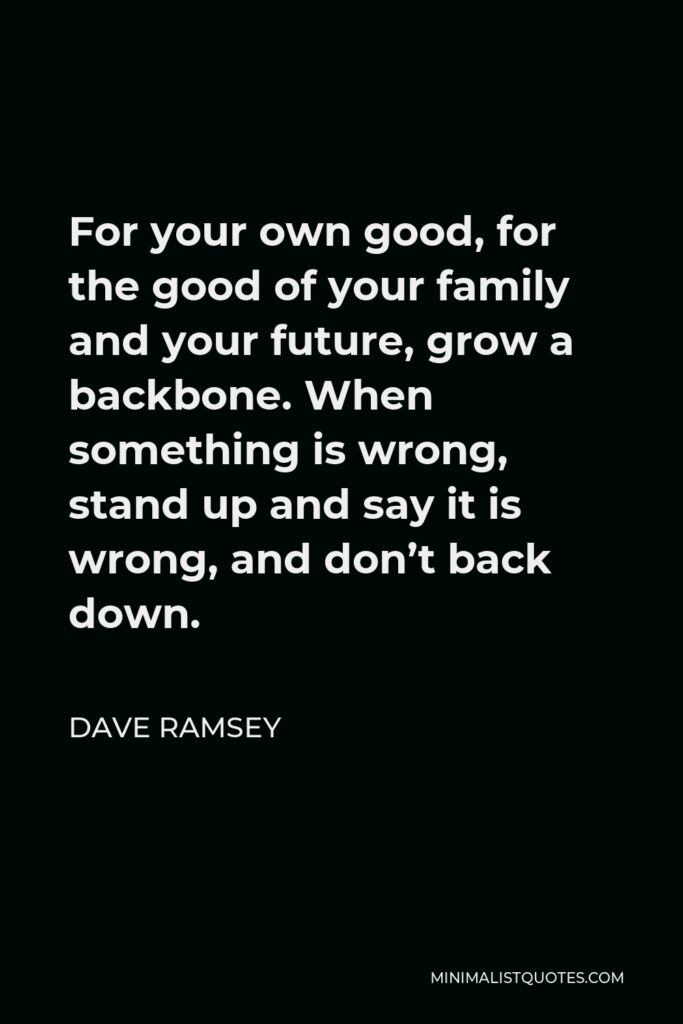 Dave Ramsey Quote - For your own good, for the good of your family and your future, grow a backbone. When something is wrong, stand up and say it is wrong, and don’t back down.